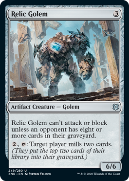 Relic Golem
 Relic Golem can't attack or block unless an opponent has eight or more cards in their graveyard., : Target player mills two cards. (They put the top two cards of their library into their graveyard.)